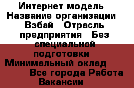 Интернет-модель › Название организации ­ Вэбай › Отрасль предприятия ­ Без специальной подготовки › Минимальный оклад ­ 150 000 - Все города Работа » Вакансии   . Кемеровская обл.,Юрга г.